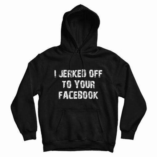 I Jerked Off To Your Facebook Hoodie