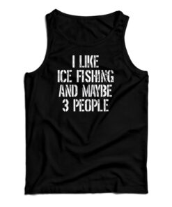 I Like Ice Fishing And Maybe 3 People Tank Top