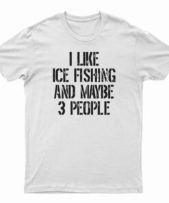 I Like Ice Fishing And Maybe 3 People T-Shirt