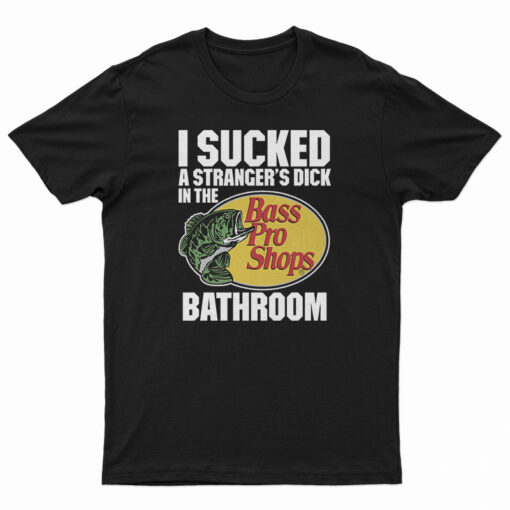 I Sucked A Stranger’s Dick In The Bass Pro Shops Bathroom T-Shirt