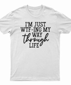 I'm Just WTF-Ing My Way Through Life T-Shirt