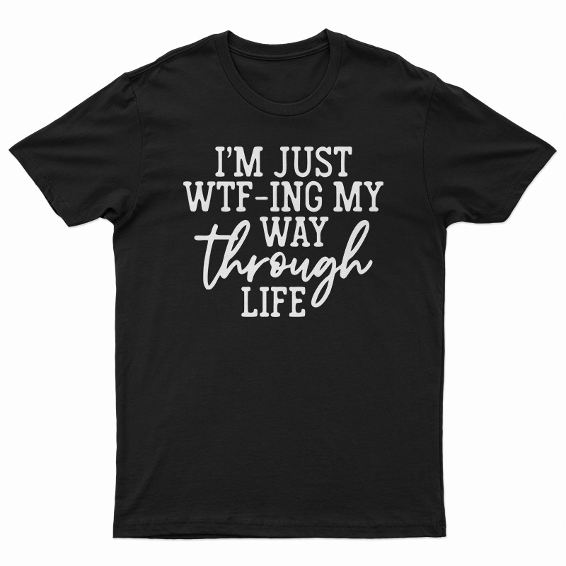 I'm Just WTF-Ing My Way Through Life T-Shirt