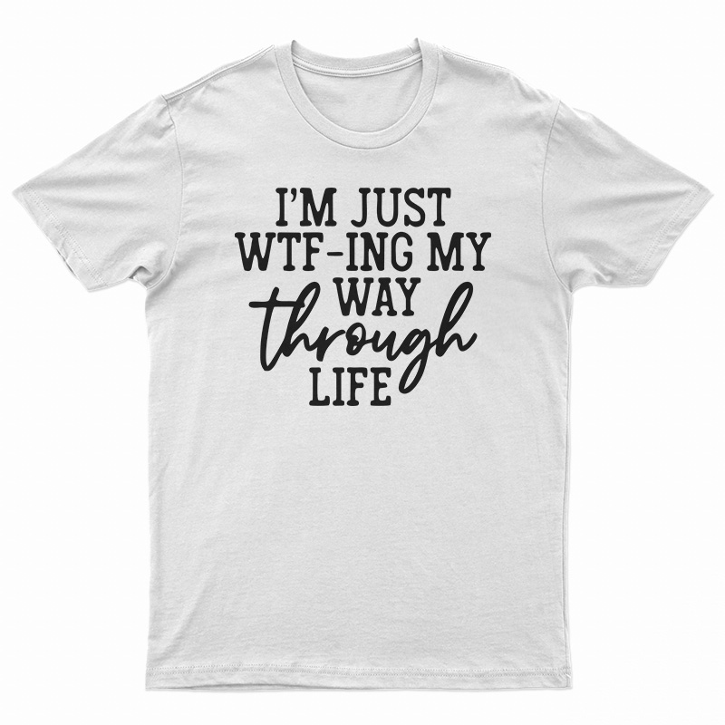 I'm Just WTF-Ing My Way Through Life T-Shirt