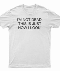 I'm Not Dead This Is Just How I Look T-Shirt