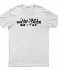 It's All Fun And Games Until Someone Divides By Zero T-Shirt