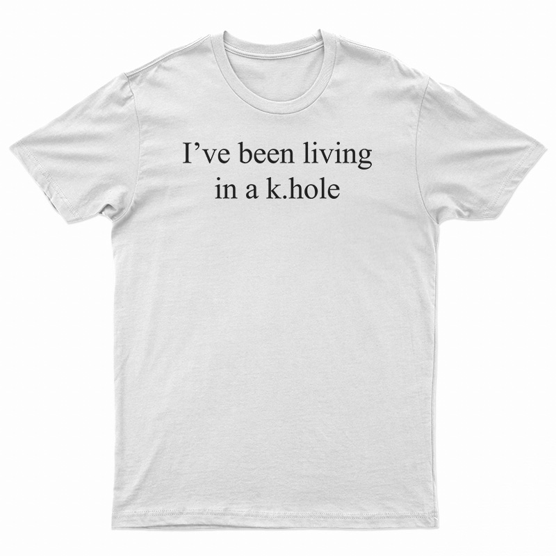 I've Been Living In A K.Hole T-Shirt