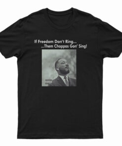 Martin Luther King If Freedom Don’t Ring Them Choppas Gon’ Sing T-Shirt