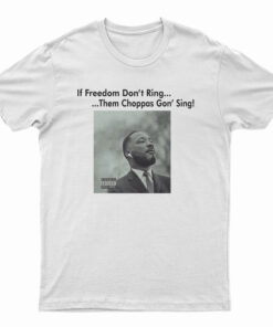 Martin Luther King If Freedom Don’t Ring Them Choppas Gon’ Sing T-Shirt