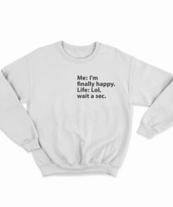 Me I’m Finally Happy Life Lol Wait A Sec Sweatshirt