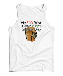 My Kids Think I Have Money Coming Out My Ass Tank Top