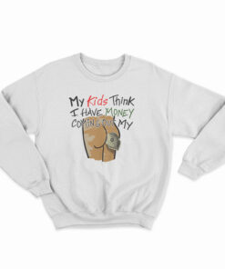 My Kids Think I Have Money Coming Out My Ass Sweatshirt