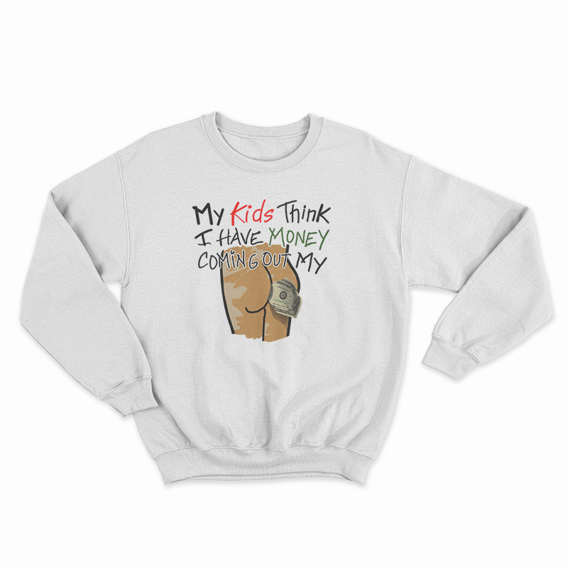 My Kids Think I Have Money Coming Out My Ass Sweatshirt