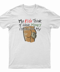 My Kids Think I Have Money Coming Out My Ass T-Shirt