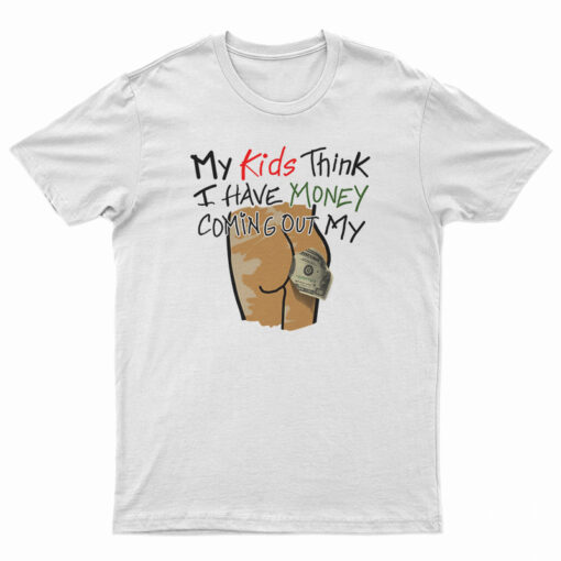 My Kids Think I Have Money Coming Out My Ass T-Shirt