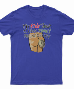 My Kids Think I Have Money Coming Out My Ass T-Shirt