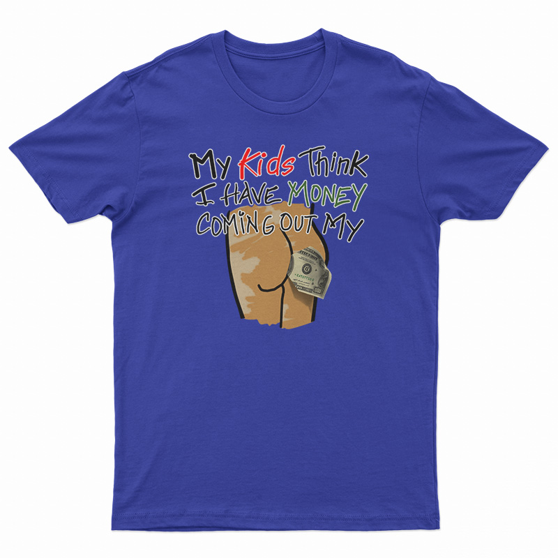 My Kids Think I Have Money Coming Out My Ass T-Shirt