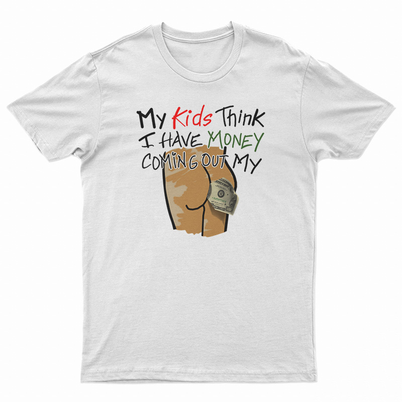 My Kids Think I Have Money Coming Out My Ass T-Shirt