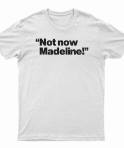 Not Now Madeline T-Shirt
