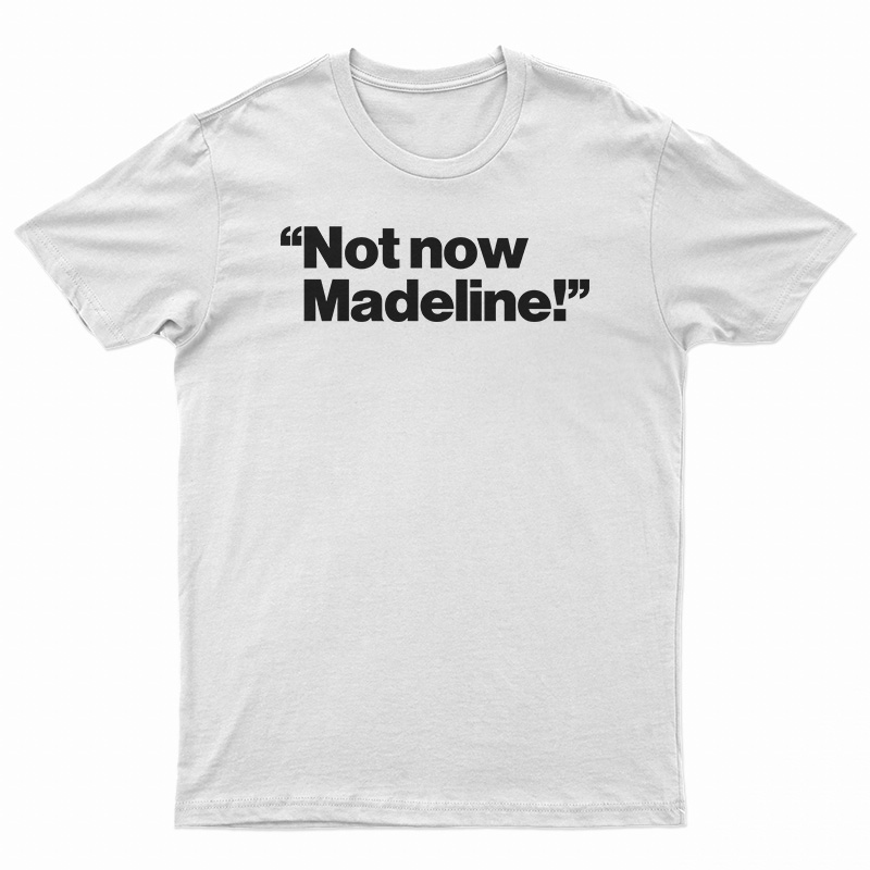 Not Now Madeline T-Shirt