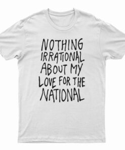 Nothing Irrational About My Love For The National T-Shirt