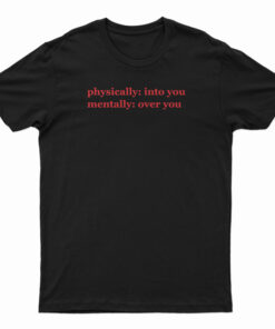 Physically Into You Mentally Over You T-Shirt