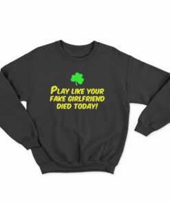 Play Like Your Fake Girlfriend Died Today Sweatshirt