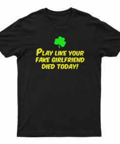 Play Like Your Fake Girlfriend Died Today T-Shirt