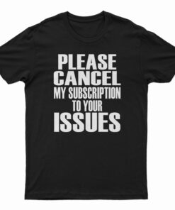 Please Cancel My Subscription To Your Issues T-Shirt