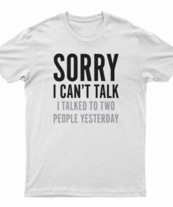 Sorry I Can't Talk I Talked To Two People Yesterday T-Shirt