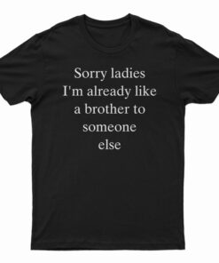 Sorry Ladies I'm Already Like A Brother To Someone Else T-Shirt