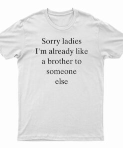 Sorry Ladies I'm Already Like A Brother To Someone Else T-Shirt