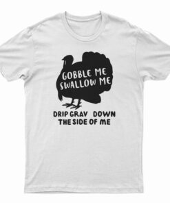 Turkey Gobble Me Swallow Me Drip Gravy Down The Side Me T-Shirt