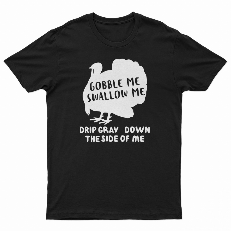 Turkey Gobble Me Swallow Me Drip Gravy Down The Side Me T-Shirt