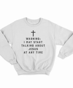 Warning I May Start Talking About Jesus At Any Time Sweatshirt