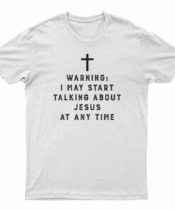 Warning I May Start Talking About Jesus At Any Time T-Shirt