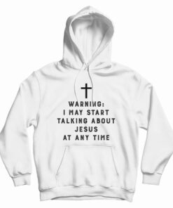 Warning I May Start Talking About Jesus At Any Time Hoodie