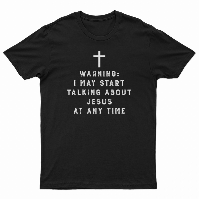 Warning I May Start Talking About Jesus At Any Time T-Shirt