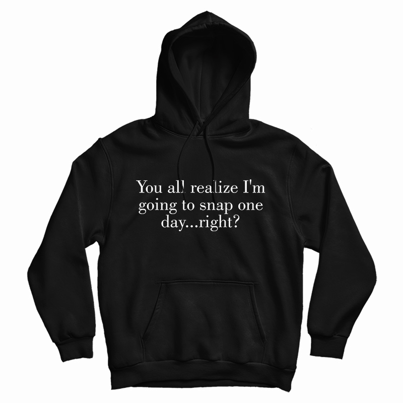 You All Realize I'm Going To Snap One Day Right Hoodie