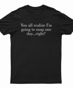 You All Realize I'm Going To Snap One Day Right T-Shirt