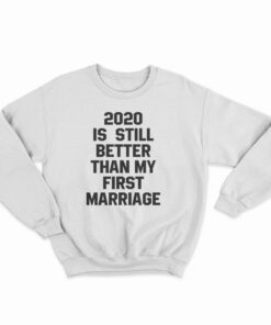 2020 Is Still Better Than My First Marriage Sweatshirt