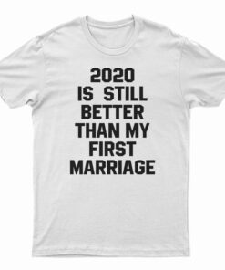 2020 Is Still Better Than My First Marriage T-Shirt