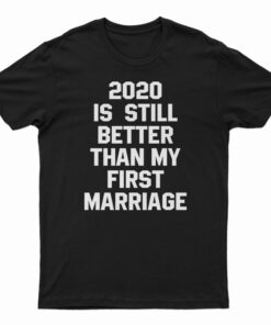 2020 Is Still Better Than My First Marriage T-Shirt