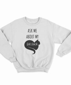Ask Me About My Fat Fuck Sweatshirt