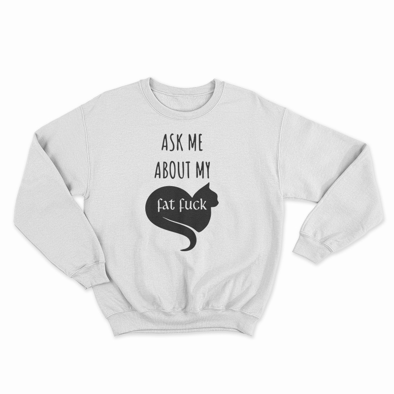 Ask Me About My Fat Fuck Sweatshirt