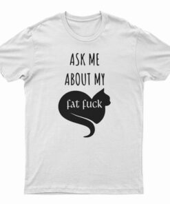 Ask Me About My Fat Fuck T-Shirt