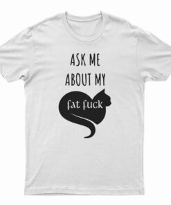 Ask Me About My Fat Fuck T-Shirt