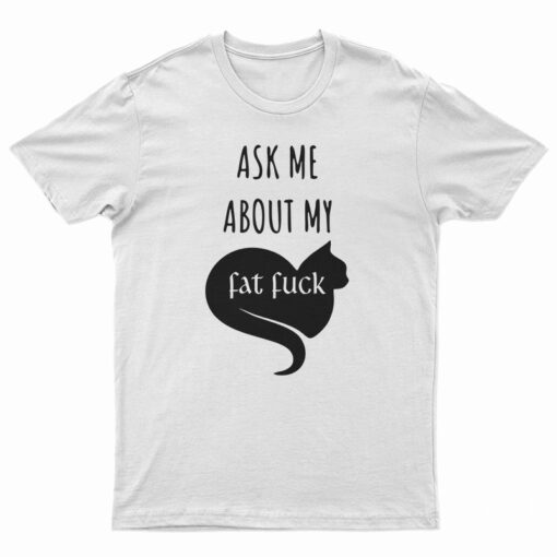Ask Me About My Fat Fuck T-Shirt