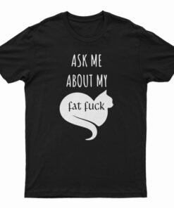 Ask Me About My Fat Fuck T-Shirt