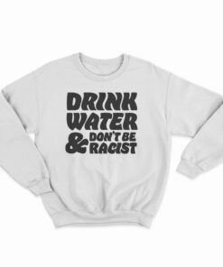 Drink Water Don't Be Racist Sweatshirt