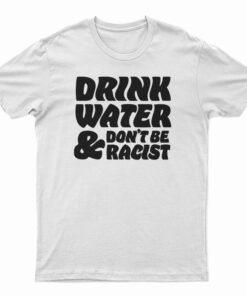 Drink Water Don't Be Racist T-Shirt